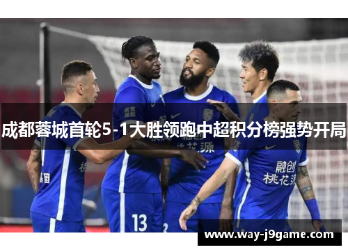 成都蓉城首轮5-1大胜领跑中超积分榜强势开局 成都蓉城首轮5-1大胜领跑中超积分榜强势开局