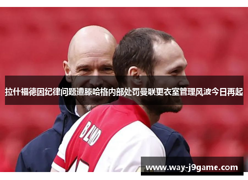 拉什福德因纪律问题遭滕哈格内部处罚曼联更衣室管理风波今日再起 拉什福德因纪律问题遭滕哈格内部处罚曼联更衣室管理风波今日再起