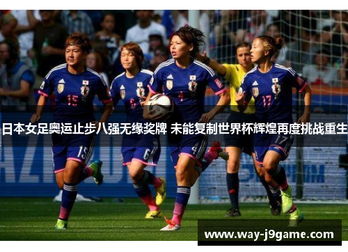 日本女足奥运止步八强无缘奖牌 未能复制世界杯辉煌再度挑战重生