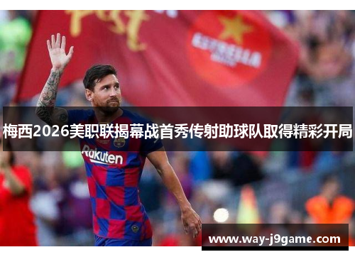 梅西2026美职联揭幕战首秀传射助球队取得精彩开局 梅西2026美职联揭幕战首秀传射助球队取得精彩开局