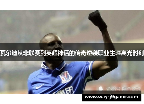 瓦尔迪从非联赛到英超神话的传奇逆袭职业生涯高光时刻