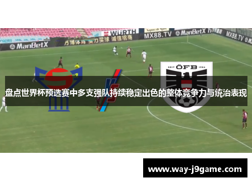 盘点世界杯预选赛中多支强队持续稳定出色的整体竞争力与统治表现