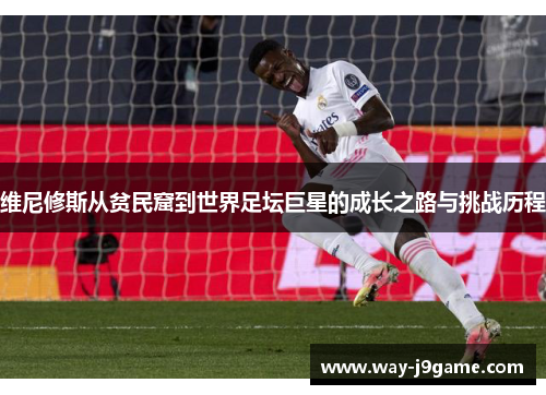 维尼修斯从贫民窟到世界足坛巨星的成长之路与挑战历程