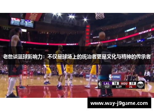 老詹谈篮球影响力：不仅是球场上的统治者更是文化与精神的传承者