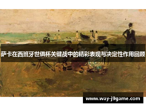 萨卡在西班牙世俱杯关键战中的精彩表现与决定性作用回顾 萨卡在西班牙世俱杯关键战中的精彩表现与决定性作用回顾