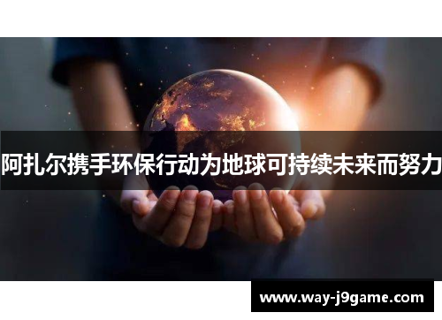 阿扎尔携手环保行动为地球可持续未来而努力 阿扎尔携手环保行动为地球可持续未来而努力