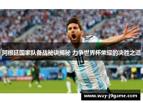 阿根廷国家队备战秘诀揭秘 力争世界杯荣耀的决胜之道 阿根廷国家队备战秘诀揭秘 力争世界杯荣耀的决胜之道
