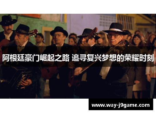 阿根廷豪门崛起之路 追寻复兴梦想的荣耀时刻 阿根廷豪门崛起之路 追寻复兴梦想的荣耀时刻
